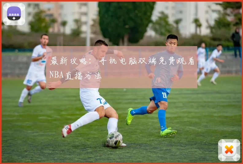 最新攻略：手机电脑双端免费观看NBA直播方法