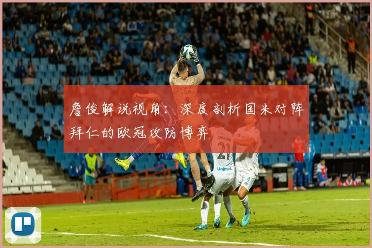 詹俊解说视角：深度剖析国米对阵拜仁的欧冠攻防博弈