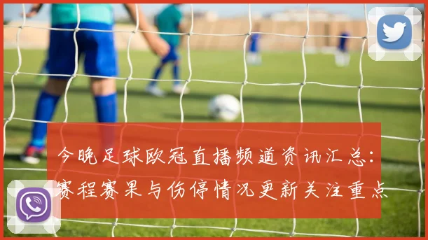 今晚足球欧冠直播频道资讯汇总：赛程赛果与伤停情况更新关注重点