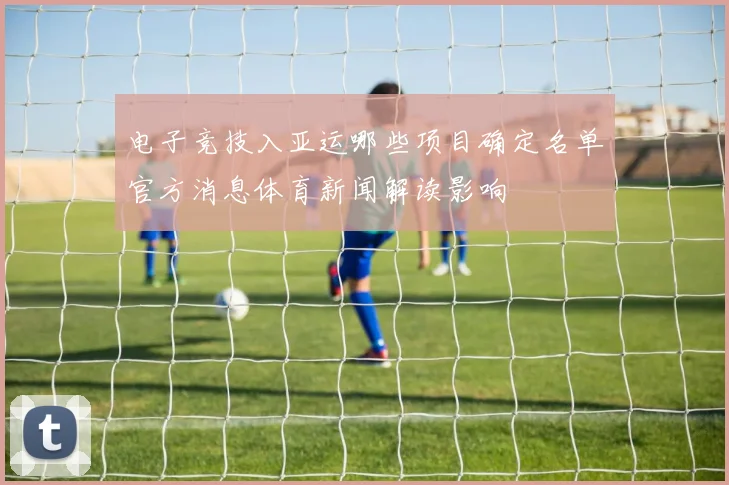 电子竞技入亚运哪些项目确定名单官方消息体育新闻解读影响